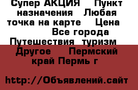 Супер АКЦИЯ! › Пункт назначения ­ Любая точка на карте! › Цена ­ 5 000 - Все города Путешествия, туризм » Другое   . Пермский край,Пермь г.